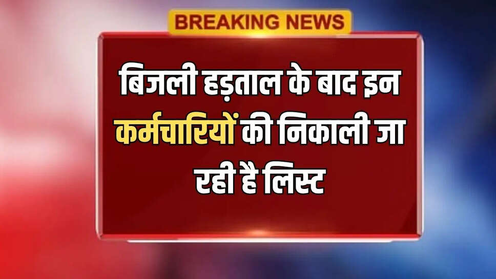 बिजली हड़ताल के बाद इन कर्मचारियों की निकाली जा रही है लिस्ट