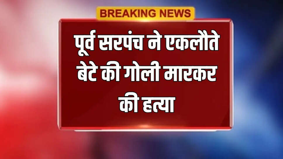 पूर्व सरपंच ने एकलौते बेटे की गोली मारकर की हत्या