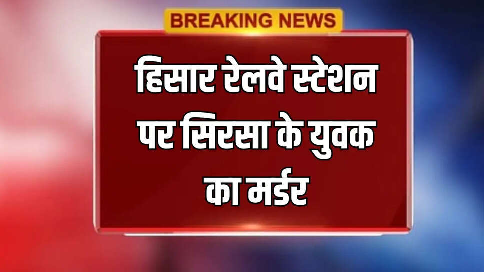 हिसार में रेलवे स्टेशन पर सिरसा के युवक का मर्डर