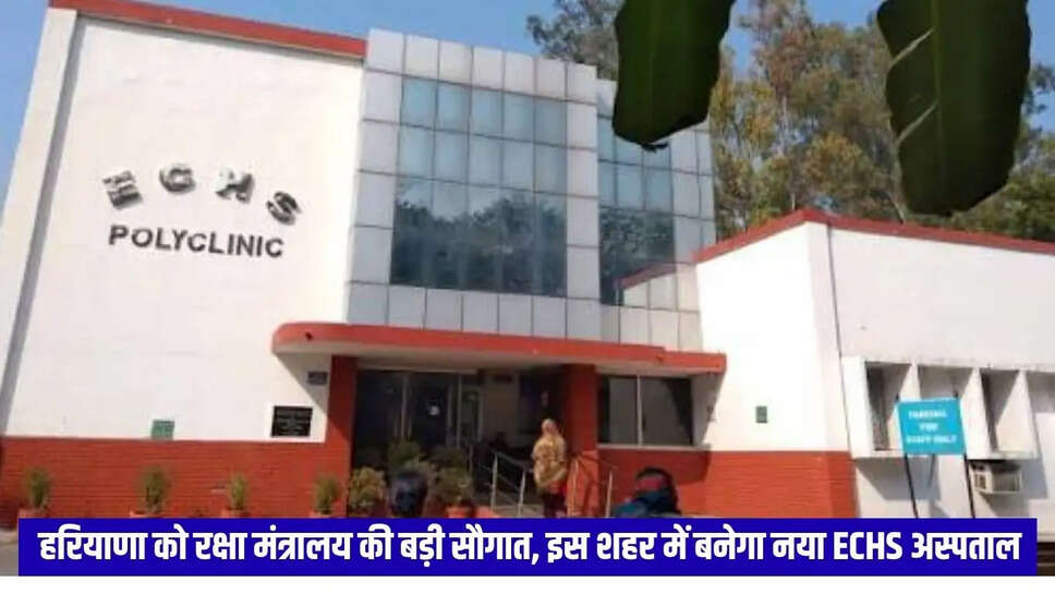 हरियाणा को रक्षा मंत्रालय की बड़ी सौगात, इस शहर में बनेगा नया ECHS अस्पताल