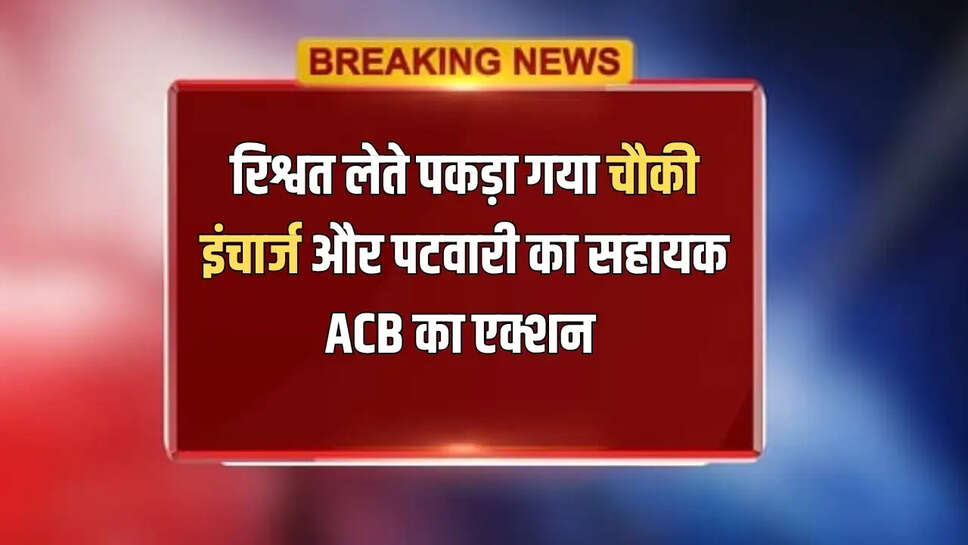 रिश्वत लेते पकड़ा गया चौकी इंचार्ज और पटवारी का सहायक, ACB का फिर बड़ा एक्शन 