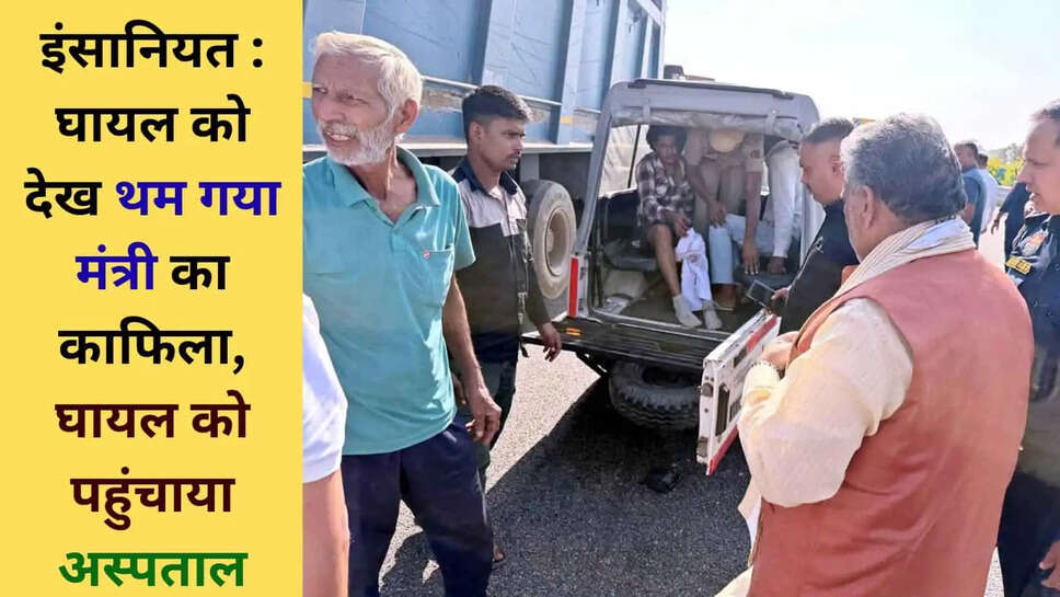 इंसानियत की मिसाल : घायल को देख थम गया मंत्री का काफिला, पायलट गाड़ी से भिजवाया अस्पताल&nbsp;