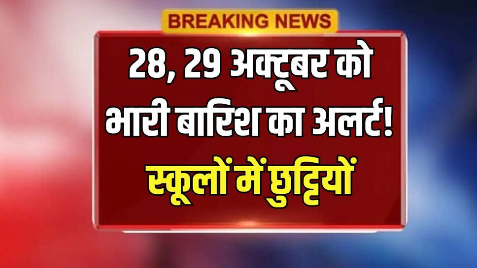 28, 29 अक्टूबर को भारी बारिश का अलर्ट! स्कूलों में छुट्टियों
