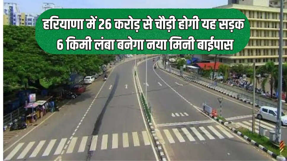 New Mini Bypass  हरियाणा में 26 करोड़ से चौड़ी होगी यह सड़क, 6 किमी लंबा बनेगा नया मिनी बाईपास