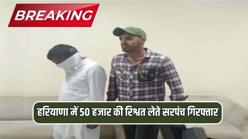 हरियाणा में 50 हजार की रिश्वत लेते सरपंच गिरफ्तार