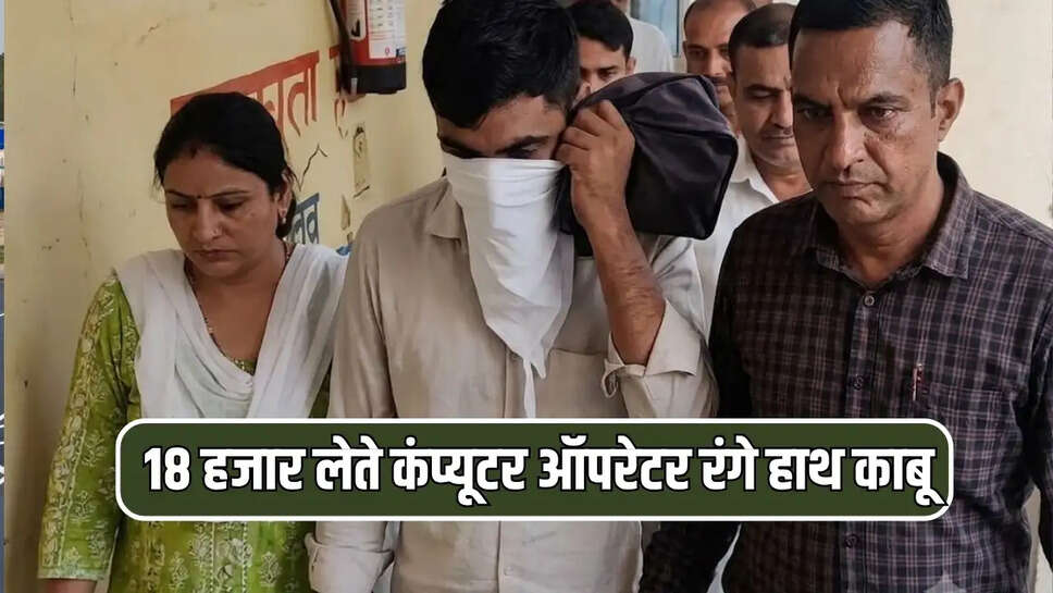 18 हजार रिश्वत लेते कंप्यूटर ऑपरेटर रंगे हाथ काबू