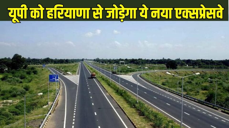 यूपी को हरियाणा से जोड़ेगा ये नया एक्सप्रेसवे, डेढ़ घंटे में पूरा होगा 4 घंटे का सफर