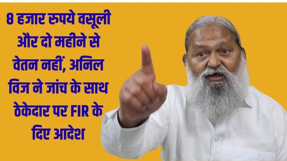 8 हजार रुपये वसूली और दो महीने से वेतन नहीं, अनिल विज ने जांच के साथ ठेकेदार पर FIR के दिए आदेश