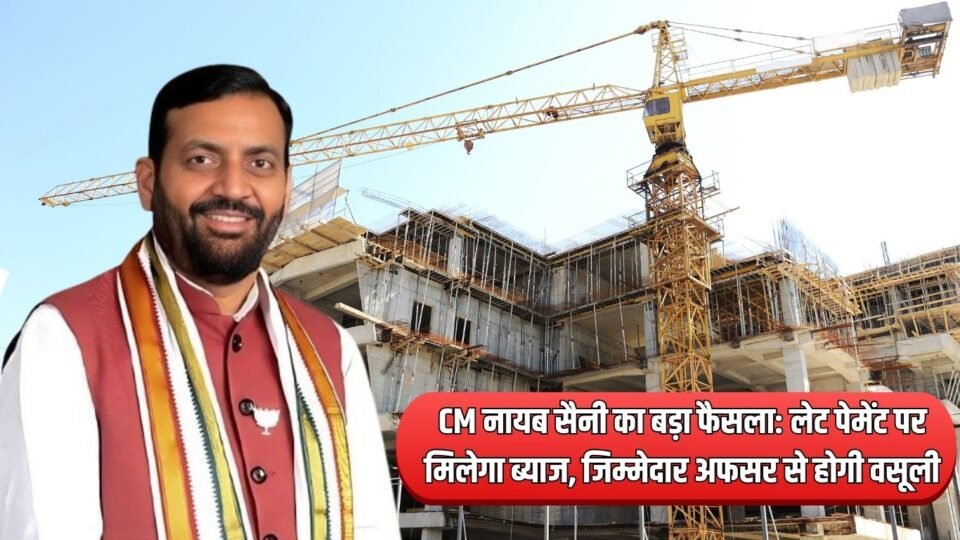 CM नायब सैनी का बड़ा फैसला लेट पेमेंट पर मिलेगा ब्याज, जिम्मेदार अफसर से होगी वसूली