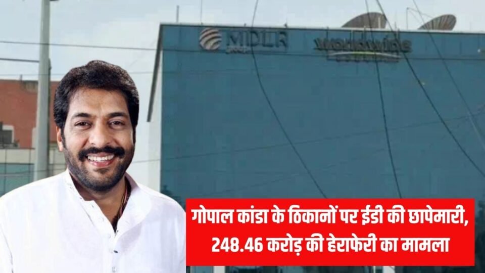 ED raids पूर्व मंत्री गोपाल कांडा के ठिकानों पर ईडी की छापेमारी, 248.46 करोड़ की हेराफेरी का मामला