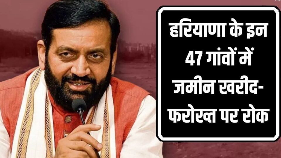 Haryana News हरियाणा के इन 47 गांवों में जमीन खरीद-फरोख्त पर रोक, करोड़ों के जमीन सौदे अटके