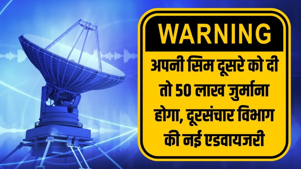 अपनी सिम दूसरे को दी तो 50 लाख जुर्माना होगा, दूरसंचार विभाग की नई एडवायजरी