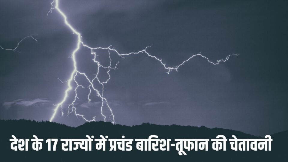 देश के 17 राज्यों में प्रचंड बारिश-तूफान की चेतावनी