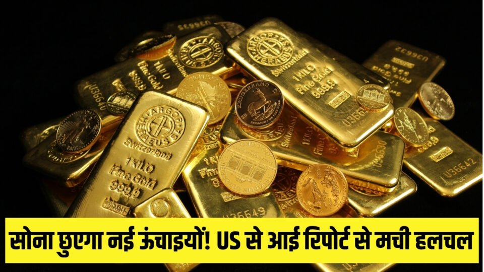 सोना छुएगा नई ऊंचाइयों! US से आई रिपोर्ट से मची हलचल