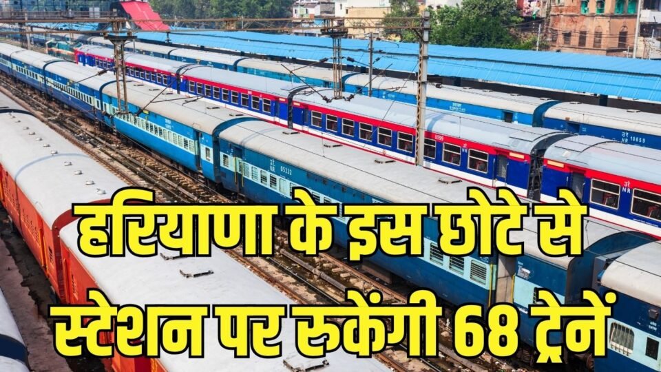 हरियाणा के इस छोटे से स्टेशन पर रुकेंगी जम्मू मेल, झेलम, मालवा समेत 68 ट्रेनें