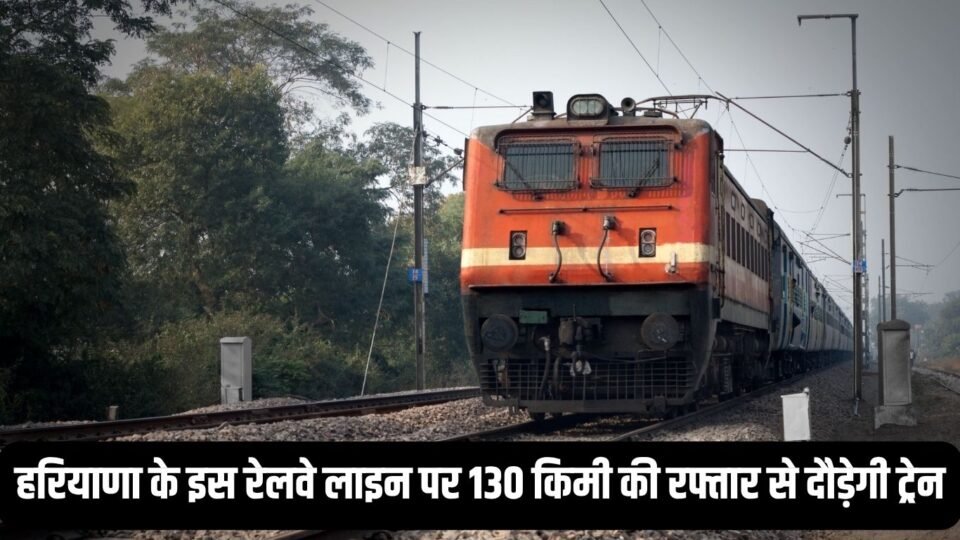 हरियाणा के इस रेलवे लाइन पर 130 किमी की रफ्तार से दौड़ेगी ट्रेन