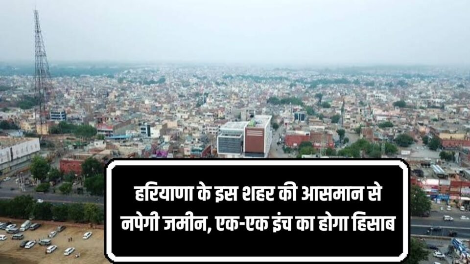 हरियाणा के इस शहर की आसमान से नपेगी जमीन