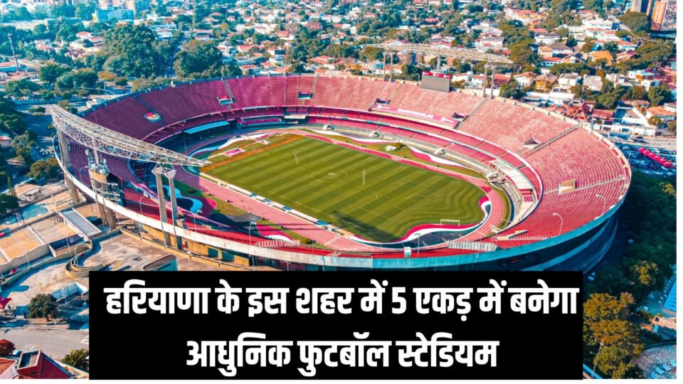 हरियाणा के इस शहर में 5 एकड़ में बनेगा आधुनिक फुटबॉल स्टेडियम