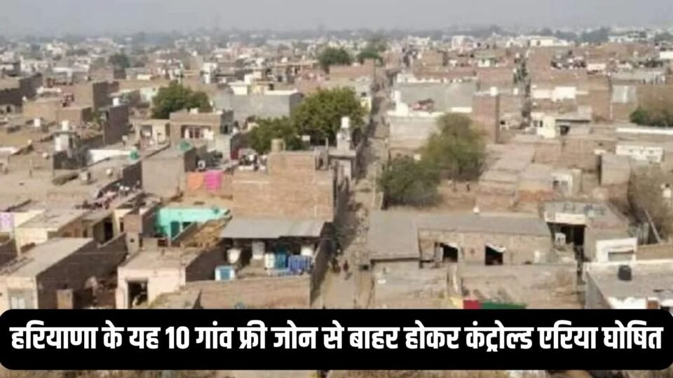 हरियाणा के यह 10 गांव फ्री जोन से बाहर होकर कंट्रोल्ड एरिया घोषित