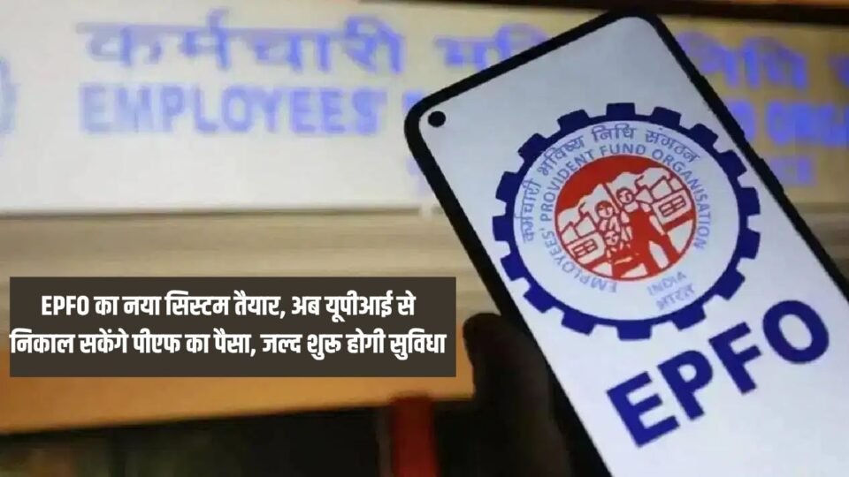 EPFO का नया सिस्टम तैयार, अब यूपीआई से निकाल सकेंगे पीएफ का पैसा, जल्द शुरू होगी सुविधा