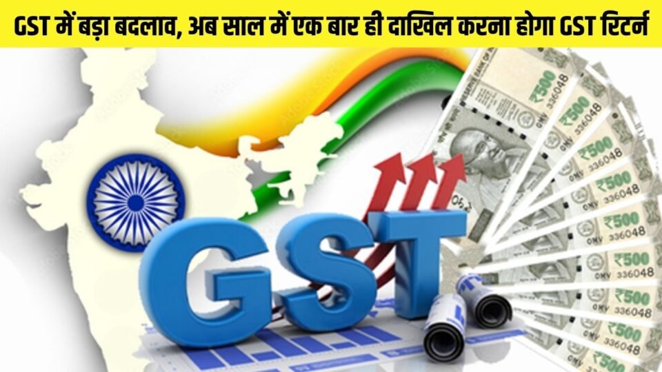 GST में बड़ा बदलाव, अब साल में एक बार ही दाखिल करना होगा GST रिटर्न