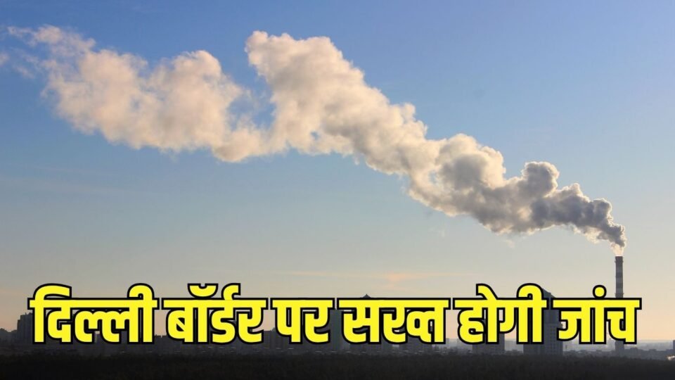NCR Rules दिल्ली बॉर्डर पर सख्त होगी जांच, अब सिर्फ सीएनजी, ई