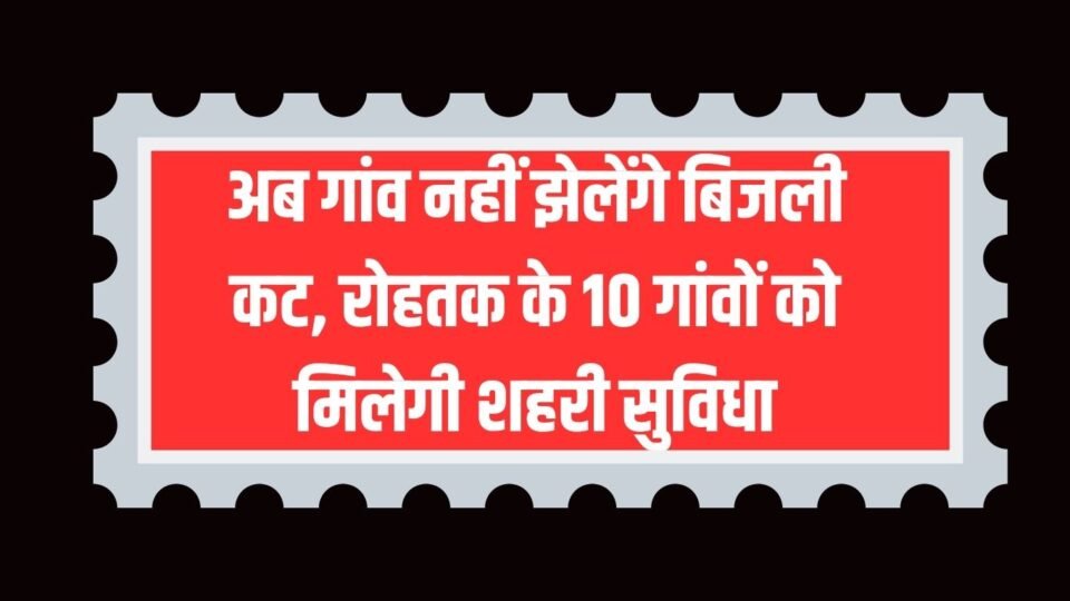 रोहतक के 10 गांवों को मिलेगी शहरी सुविधा