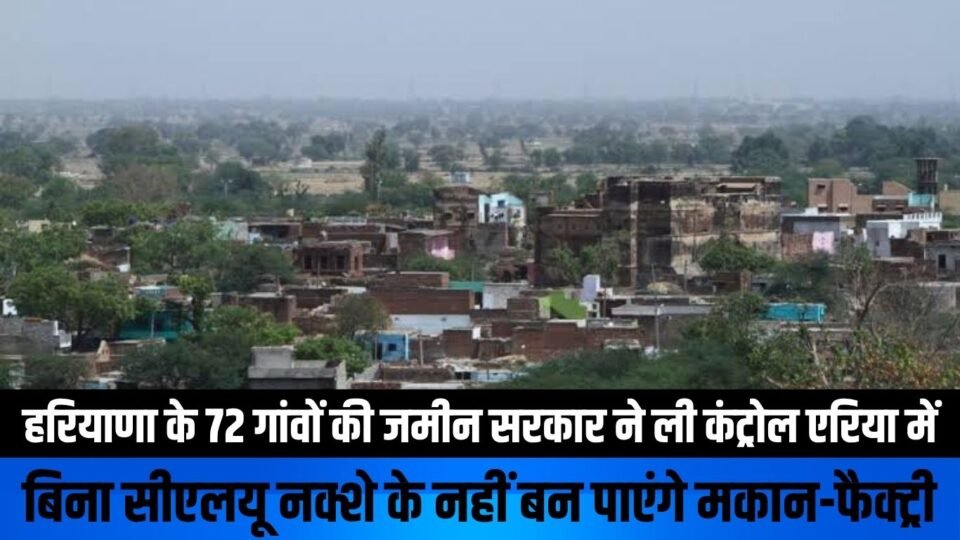 हरियाणा के 72 गांवों की जमीन सरकार ने ली कंट्रोल एरिया में