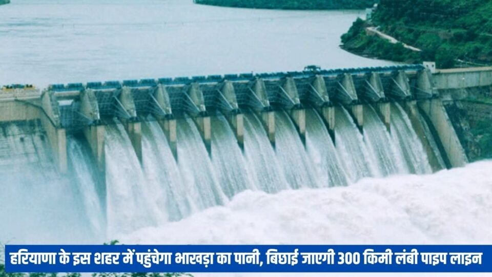 हरियाणा के इस शहर में पहुंचेगा भाखड़ा का पानी
