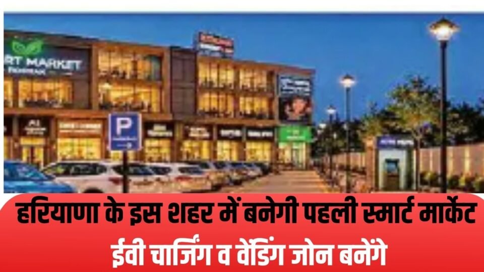 हरियाणा के इस शहर में बनेगी पहली स्मार्ट मार्केट,